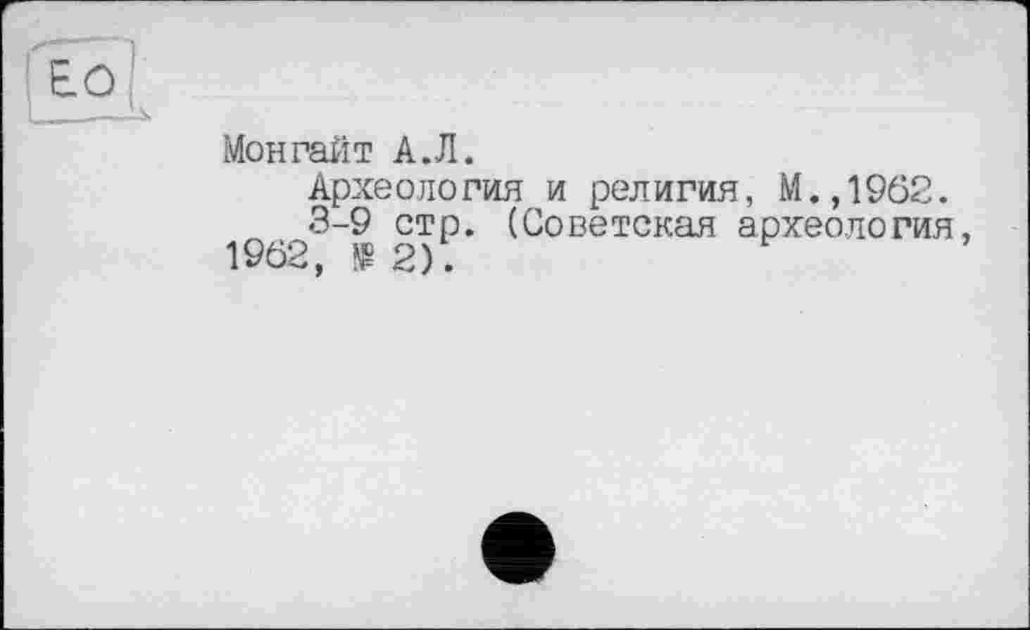 ﻿Монрайт А.Л.
Археоло гия и рел игия, М.,1962.
3-9 стр. (Советская археология 1962,	2).